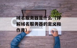 域名服务器是什么（详解域名服务器的定义和作用）