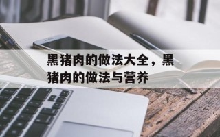 黑猪肉的做法大全，黑猪肉的做法与营养