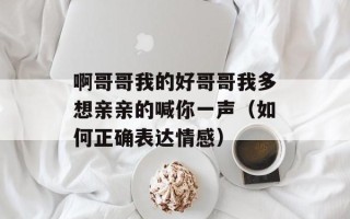 啊哥哥我的好哥哥我多想亲亲的喊你一声（如何正确表达情感）