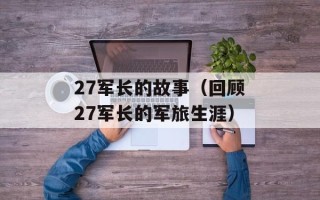 27军长的故事（回顾27军长的军旅生涯）