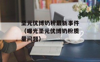 圣元优博奶粉最新事件（曝光圣元优博奶粉质量问题）