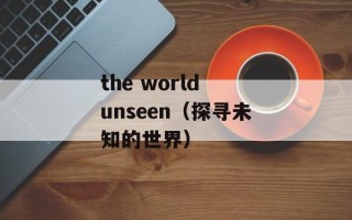 the world unseen（探寻未知的世界）