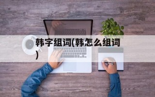 韩字组词(韩怎么组词)