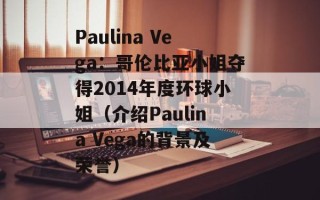 Paulina Vega：哥伦比亚小姐夺得2014年度环球小姐（介绍Paulina Vega的背景及荣誉）