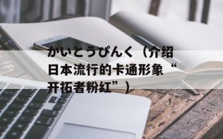 かいとうぴんく（介绍日本流行的卡通形象“开拓者粉红”）