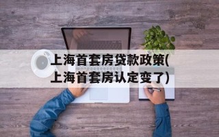 上海首套房贷款政策(上海首套房认定变了)