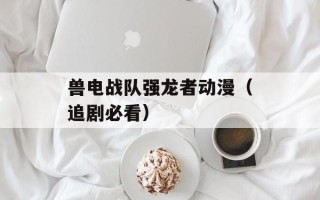 兽电战队强龙者动漫（追剧必看）