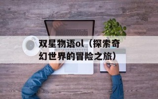 双星物语ol（探索奇幻世界的冒险之旅）