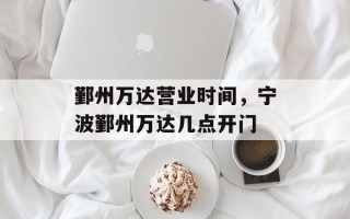 鄞州万达营业时间，宁波鄞州万达几点开门