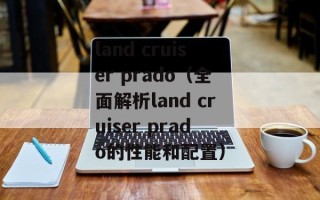 land cruiser prado（全面解析land cruiser prado的性能和配置）
