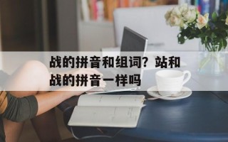 战的拼音和组词？站和战的拼音一样吗