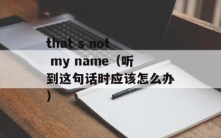 that s not my name（听到这句话时应该怎么办）