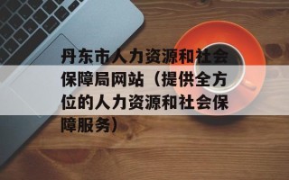 丹东市人力资源和社会保障局网站（提供全方位的人力资源和社会保障服务）