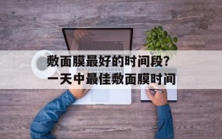 敷面膜最好的时间段？一天中最佳敷面膜时间