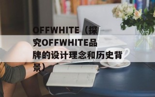 OFFWHITE（探究OFFWHITE品牌的设计理念和历史背景）