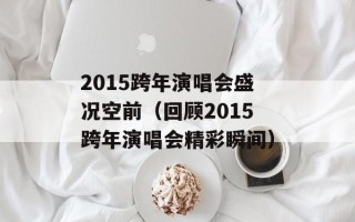 2015跨年演唱会盛况空前（回顾2015跨年演唱会精彩瞬间）