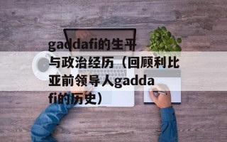 gaddafi的生平与政治经历（回顾利比亚前领导人gaddafi的历史）