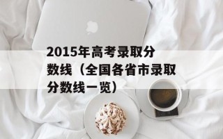 2015年高考录取分数线（全国各省市录取分数线一览）