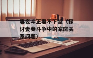 妻妾斗正妻不下堂（探讨妻妾斗争中的家庭关系问题）