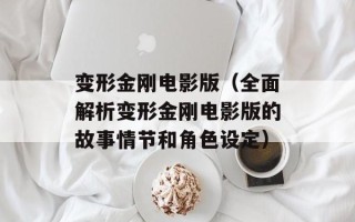 变形金刚电影版（全面解析变形金刚电影版的故事情节和角色设定）
