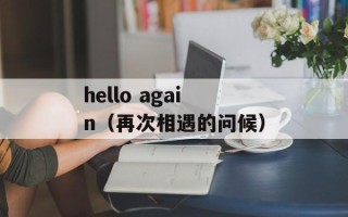 hello again（再次相遇的问候）