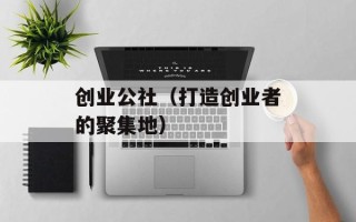 创业公社（打造创业者的聚集地）