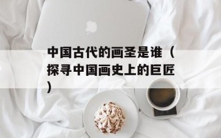 中国古代的画圣是谁（探寻中国画史上的巨匠）