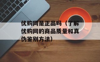 优购网是正品吗（了解优购网的商品质量和真伪鉴别方法）