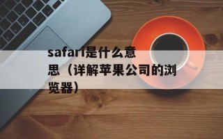 safari是什么意思（详解苹果公司的浏览器）