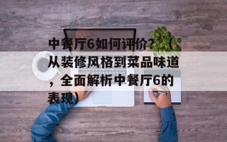 中餐厅6如何评价？（从装修风格到菜品味道，全面解析中餐厅6的表现）