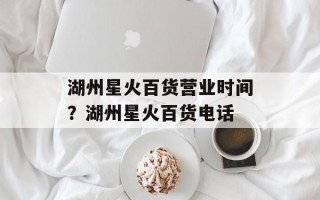 湖州星火百货营业时间？湖州星火百货电话