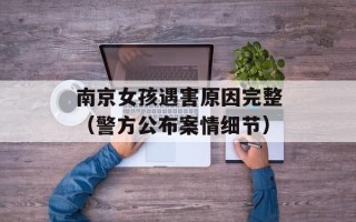 南京女孩遇害原因完整（警方公布案情细节）