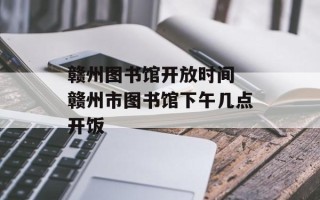 赣州图书馆开放时间 赣州市图书馆下午几点开饭