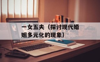 一女五夫（探讨现代婚姻多元化的现象）