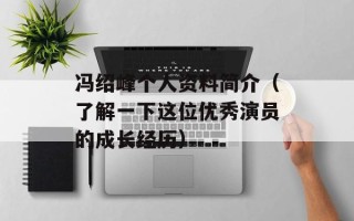 冯绍峰个人资料简介（了解一下这位优秀演员的成长经历）