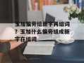 玉加偏旁组新字再组词？玉加什么偏旁组成新字在组词