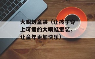 大眼蛙童装（让孩子穿上可爱的大眼蛙童装，让童年更加快乐）