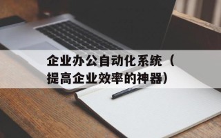 企业办公自动化系统（提高企业效率的神器）