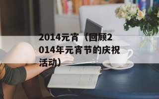 2014元宵（回顾2014年元宵节的庆祝活动）