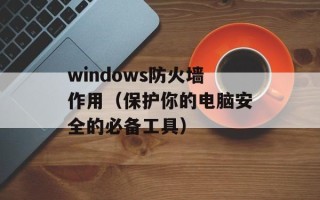 windows防火墙作用（保护你的电脑安全的必备工具）