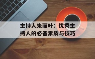 主持人朱丽叶：优秀主持人的必备素质与技巧