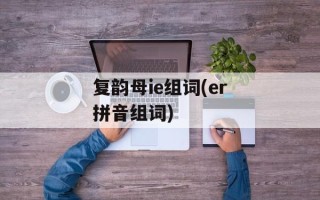 复韵母ie组词(er拼音组词)