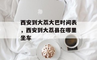 西安到大荔大巴时间表，西安到大荔县在哪里坐车