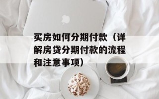 买房如何分期付款（详解房贷分期付款的流程和注意事项）