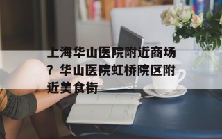 上海华山医院附近商场？华山医院虹桥院区附近美食街