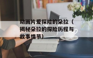 动画片爱探险的朵拉（揭秘朵拉的探险历程与故事情节）