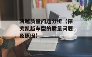 凯越质量问题分析（探究凯越车型的质量问题及原因）