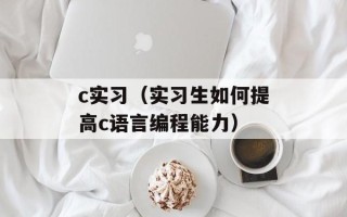 c实习（实习生如何提高c语言编程能力）