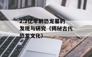 2.2亿年前恐龙墓的发现与研究（揭秘古代恐龙文化）