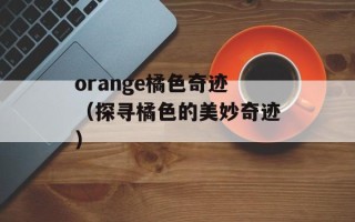 orange橘色奇迹（探寻橘色的美妙奇迹）